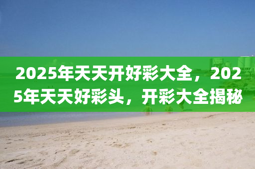 探索未來，2025年天天開好彩資料展望與分析，2025年展望，未來天天開好彩的資料分析與探索